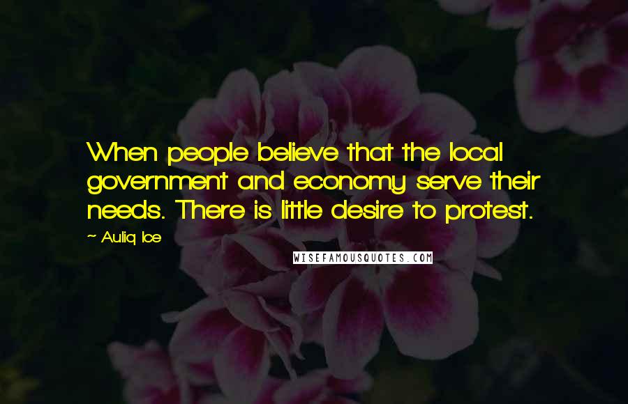 Auliq Ice Quotes: When people believe that the local government and economy serve their needs. There is little desire to protest.