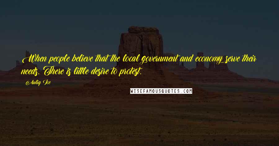 Auliq Ice Quotes: When people believe that the local government and economy serve their needs. There is little desire to protest.