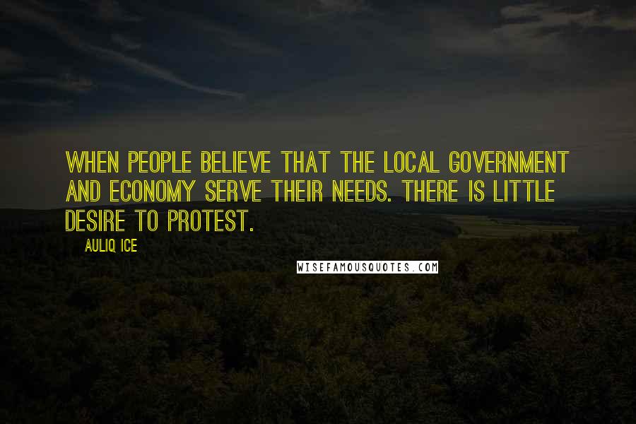 Auliq Ice Quotes: When people believe that the local government and economy serve their needs. There is little desire to protest.