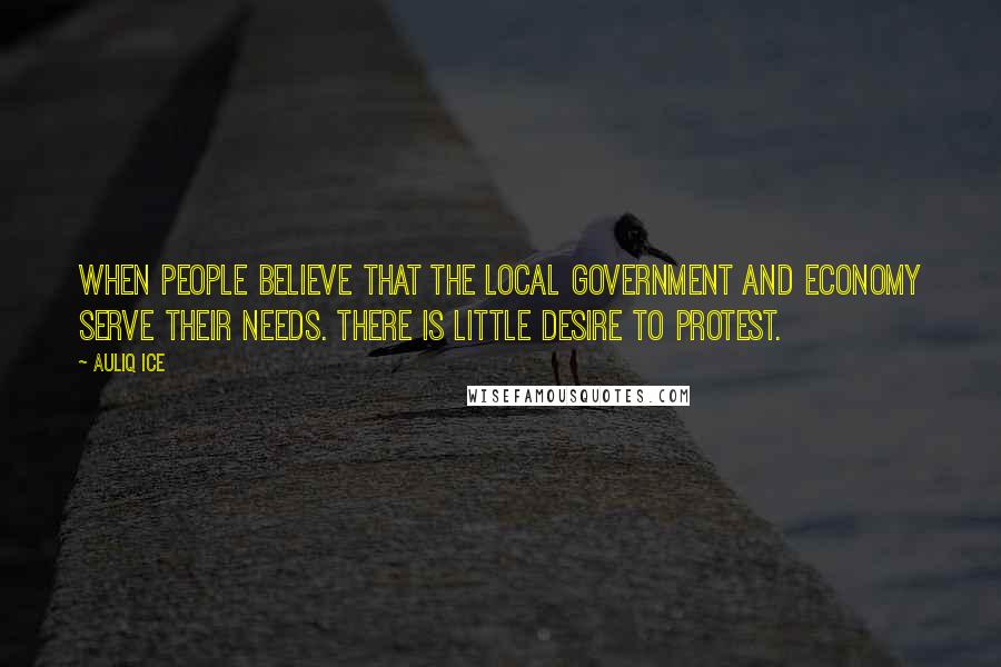 Auliq Ice Quotes: When people believe that the local government and economy serve their needs. There is little desire to protest.