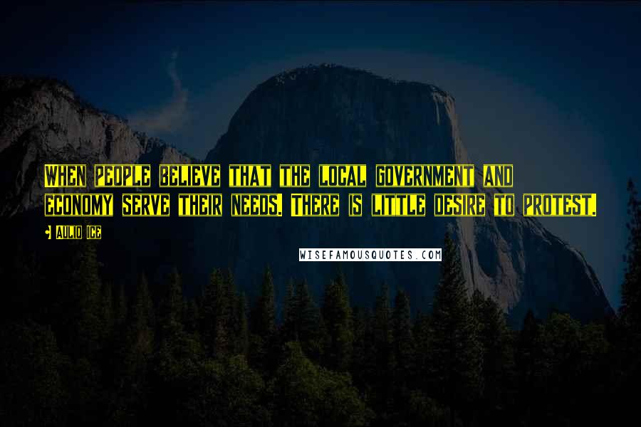 Auliq Ice Quotes: When people believe that the local government and economy serve their needs. There is little desire to protest.