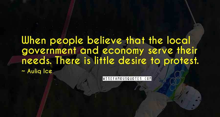 Auliq Ice Quotes: When people believe that the local government and economy serve their needs. There is little desire to protest.