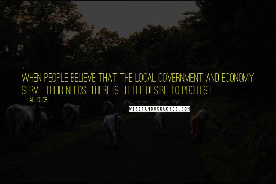 Auliq Ice Quotes: When people believe that the local government and economy serve their needs. There is little desire to protest.
