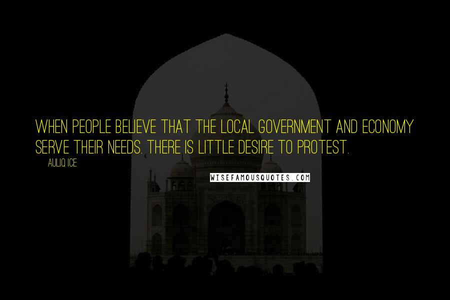 Auliq Ice Quotes: When people believe that the local government and economy serve their needs. There is little desire to protest.