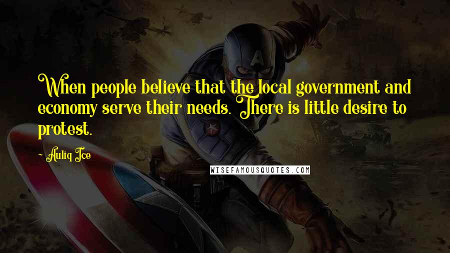 Auliq Ice Quotes: When people believe that the local government and economy serve their needs. There is little desire to protest.