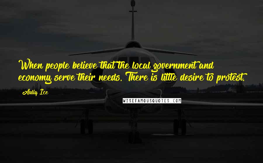 Auliq Ice Quotes: When people believe that the local government and economy serve their needs. There is little desire to protest.