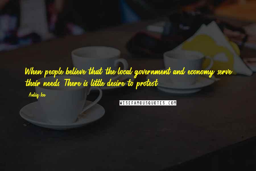 Auliq Ice Quotes: When people believe that the local government and economy serve their needs. There is little desire to protest.