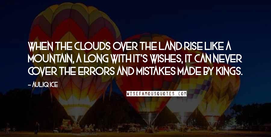 Auliq Ice Quotes: When the clouds over the land rise like a mountain, a long with it's wishes, it can never cover the errors and mistakes made by Kings.