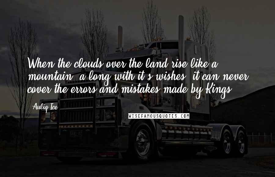 Auliq Ice Quotes: When the clouds over the land rise like a mountain, a long with it's wishes, it can never cover the errors and mistakes made by Kings.