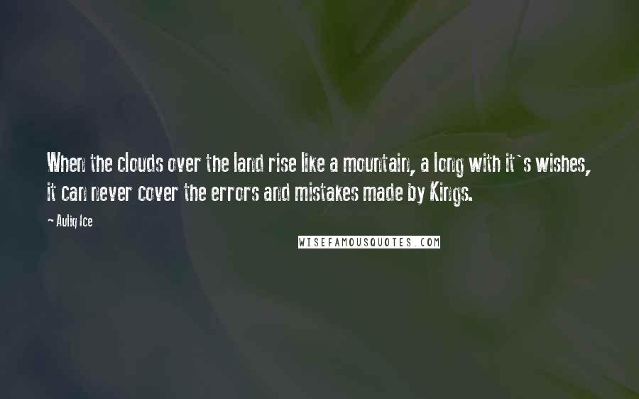 Auliq Ice Quotes: When the clouds over the land rise like a mountain, a long with it's wishes, it can never cover the errors and mistakes made by Kings.