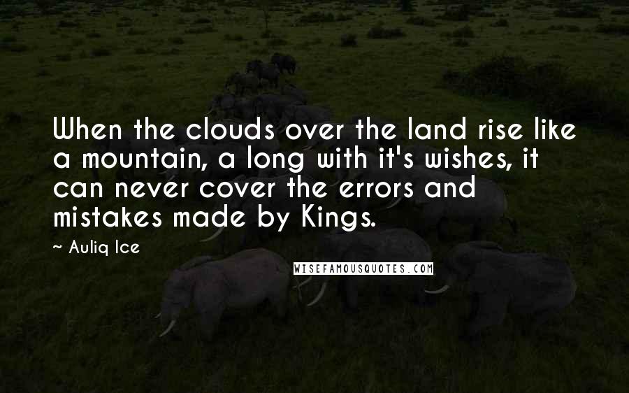 Auliq Ice Quotes: When the clouds over the land rise like a mountain, a long with it's wishes, it can never cover the errors and mistakes made by Kings.