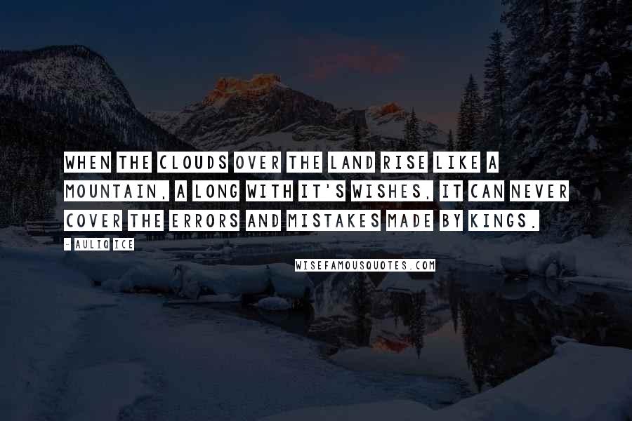 Auliq Ice Quotes: When the clouds over the land rise like a mountain, a long with it's wishes, it can never cover the errors and mistakes made by Kings.