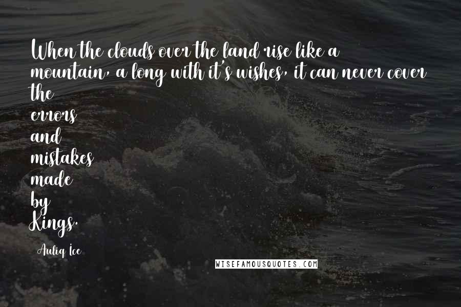 Auliq Ice Quotes: When the clouds over the land rise like a mountain, a long with it's wishes, it can never cover the errors and mistakes made by Kings.