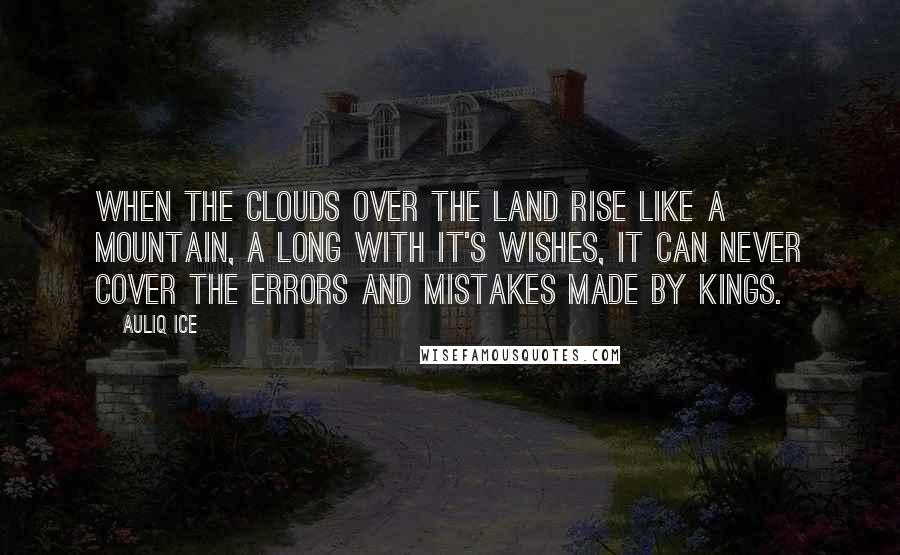 Auliq Ice Quotes: When the clouds over the land rise like a mountain, a long with it's wishes, it can never cover the errors and mistakes made by Kings.