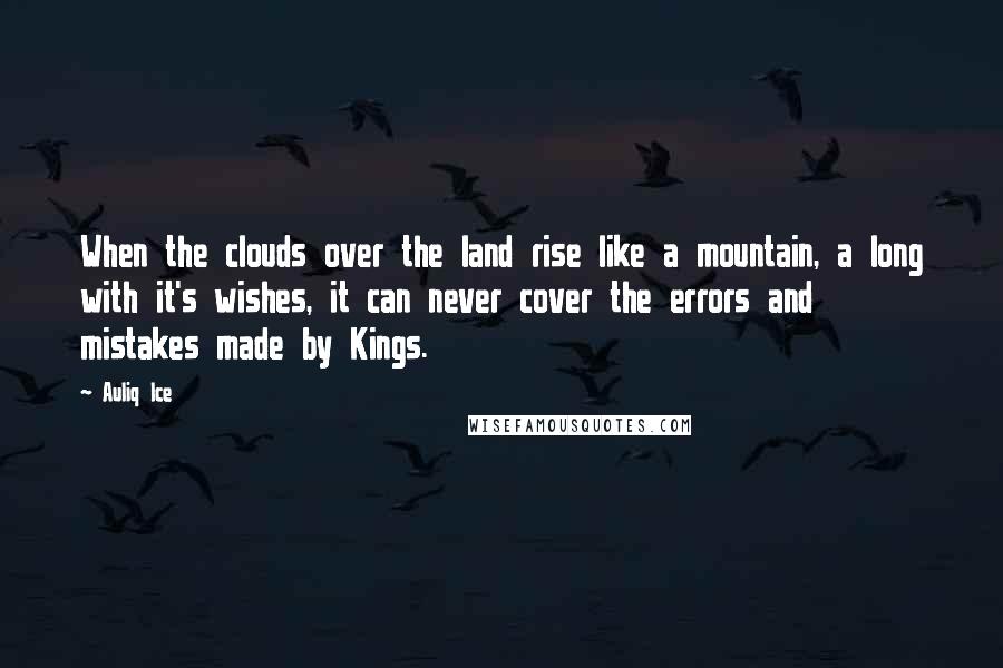 Auliq Ice Quotes: When the clouds over the land rise like a mountain, a long with it's wishes, it can never cover the errors and mistakes made by Kings.