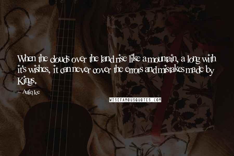 Auliq Ice Quotes: When the clouds over the land rise like a mountain, a long with it's wishes, it can never cover the errors and mistakes made by Kings.