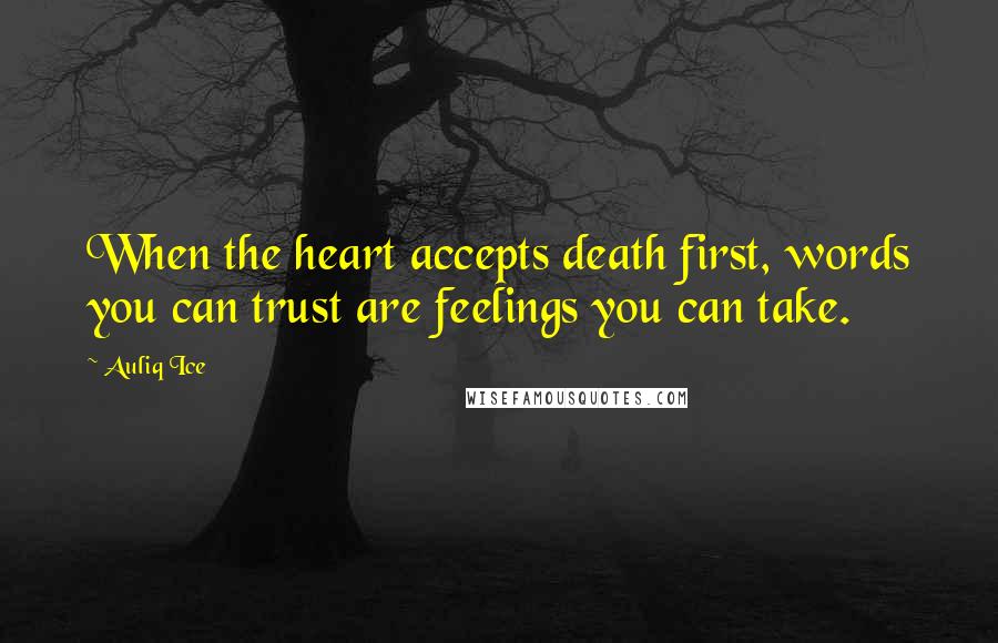 Auliq Ice Quotes: When the heart accepts death first, words you can trust are feelings you can take.