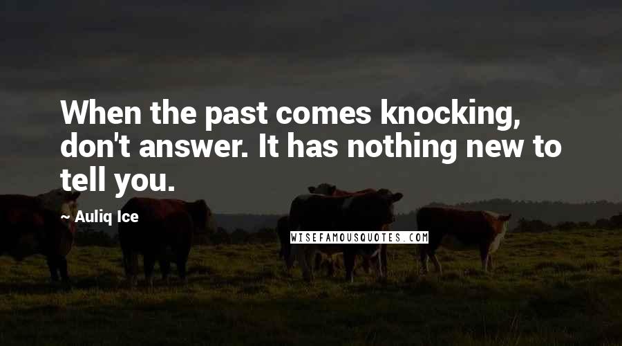 Auliq Ice Quotes: When the past comes knocking, don't answer. It has nothing new to tell you.
