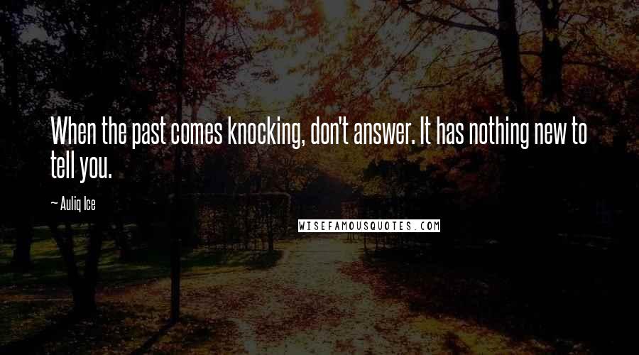 Auliq Ice Quotes: When the past comes knocking, don't answer. It has nothing new to tell you.