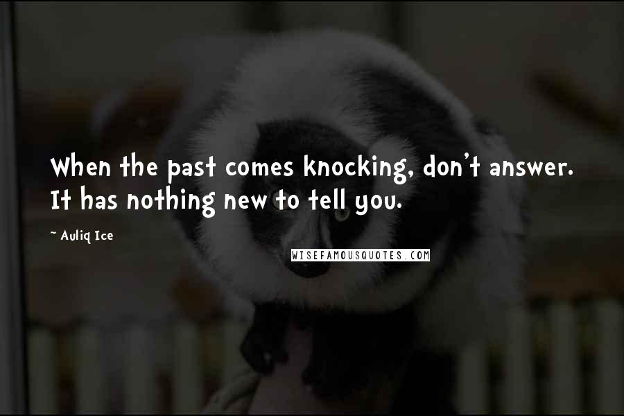 Auliq Ice Quotes: When the past comes knocking, don't answer. It has nothing new to tell you.