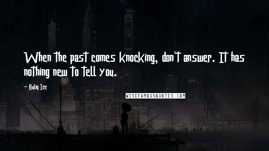 Auliq Ice Quotes: When the past comes knocking, don't answer. It has nothing new to tell you.