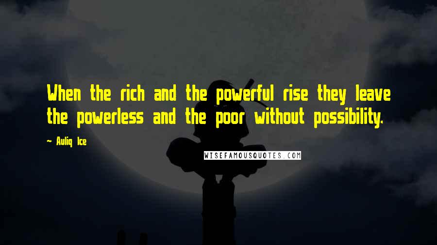 Auliq Ice Quotes: When the rich and the powerful rise they leave the powerless and the poor without possibility.