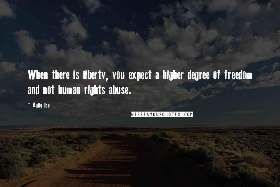 Auliq Ice Quotes: When there is liberty, you expect a higher degree of freedom and not human rights abuse.