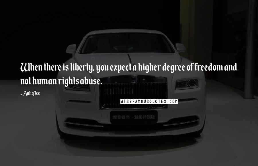 Auliq Ice Quotes: When there is liberty, you expect a higher degree of freedom and not human rights abuse.