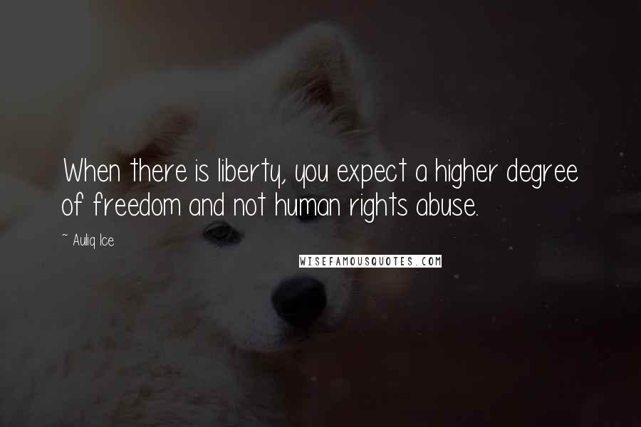 Auliq Ice Quotes: When there is liberty, you expect a higher degree of freedom and not human rights abuse.