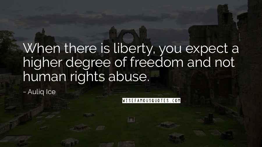 Auliq Ice Quotes: When there is liberty, you expect a higher degree of freedom and not human rights abuse.