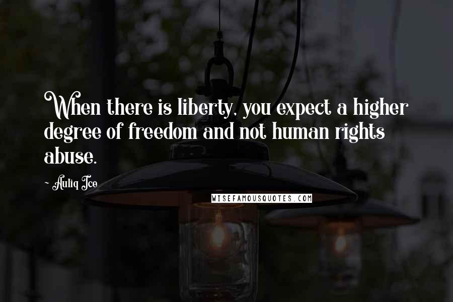 Auliq Ice Quotes: When there is liberty, you expect a higher degree of freedom and not human rights abuse.