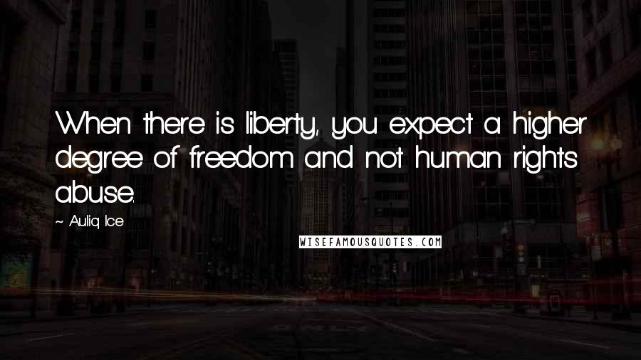 Auliq Ice Quotes: When there is liberty, you expect a higher degree of freedom and not human rights abuse.