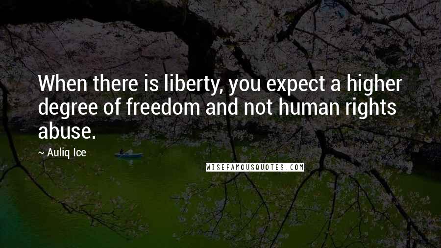 Auliq Ice Quotes: When there is liberty, you expect a higher degree of freedom and not human rights abuse.