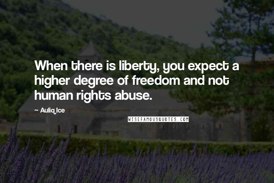 Auliq Ice Quotes: When there is liberty, you expect a higher degree of freedom and not human rights abuse.