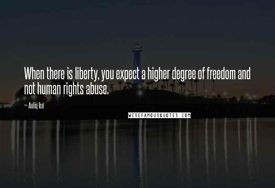 Auliq Ice Quotes: When there is liberty, you expect a higher degree of freedom and not human rights abuse.