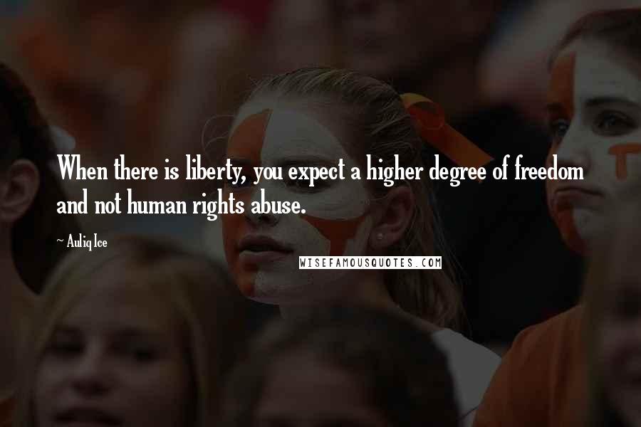 Auliq Ice Quotes: When there is liberty, you expect a higher degree of freedom and not human rights abuse.