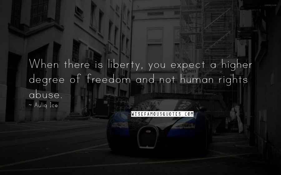 Auliq Ice Quotes: When there is liberty, you expect a higher degree of freedom and not human rights abuse.