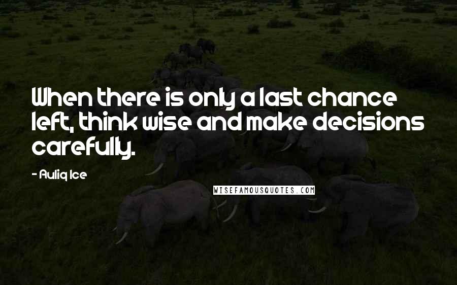 Auliq Ice Quotes: When there is only a last chance left, think wise and make decisions carefully.