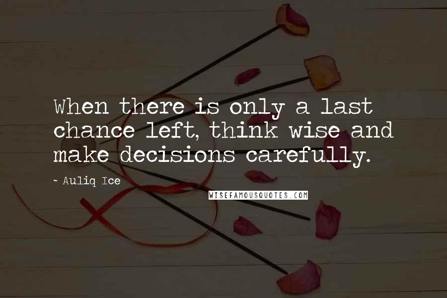 Auliq Ice Quotes: When there is only a last chance left, think wise and make decisions carefully.