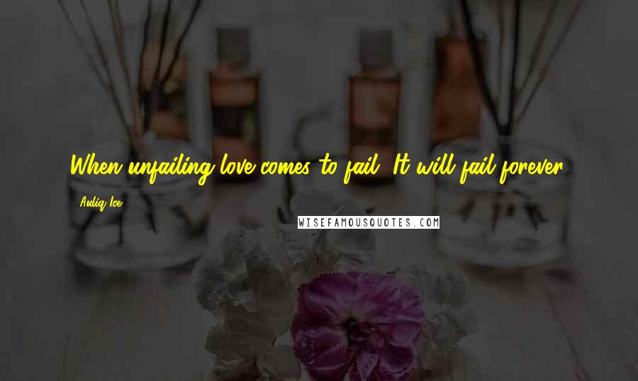 Auliq Ice Quotes: When unfailing love comes to fail, It will fail forever.