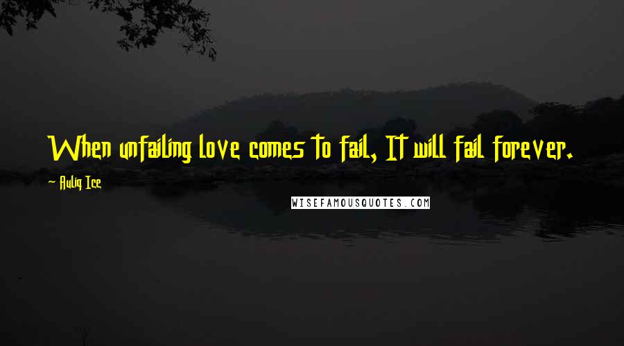 Auliq Ice Quotes: When unfailing love comes to fail, It will fail forever.