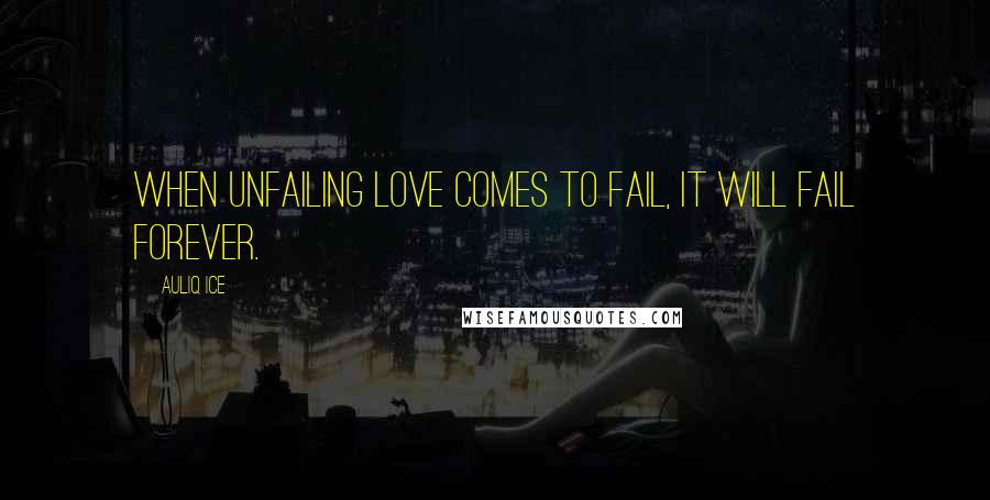 Auliq Ice Quotes: When unfailing love comes to fail, It will fail forever.