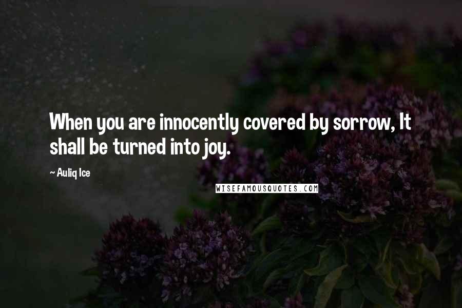 Auliq Ice Quotes: When you are innocently covered by sorrow, It shall be turned into joy.