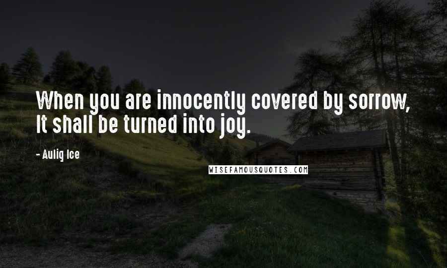 Auliq Ice Quotes: When you are innocently covered by sorrow, It shall be turned into joy.