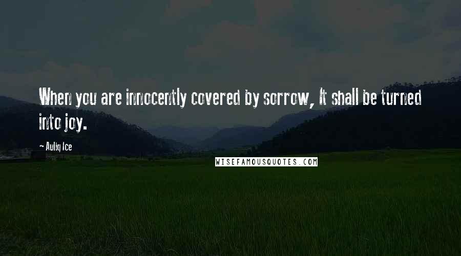 Auliq Ice Quotes: When you are innocently covered by sorrow, It shall be turned into joy.