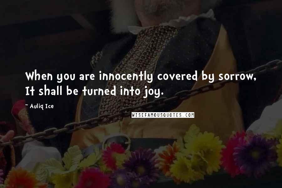 Auliq Ice Quotes: When you are innocently covered by sorrow, It shall be turned into joy.