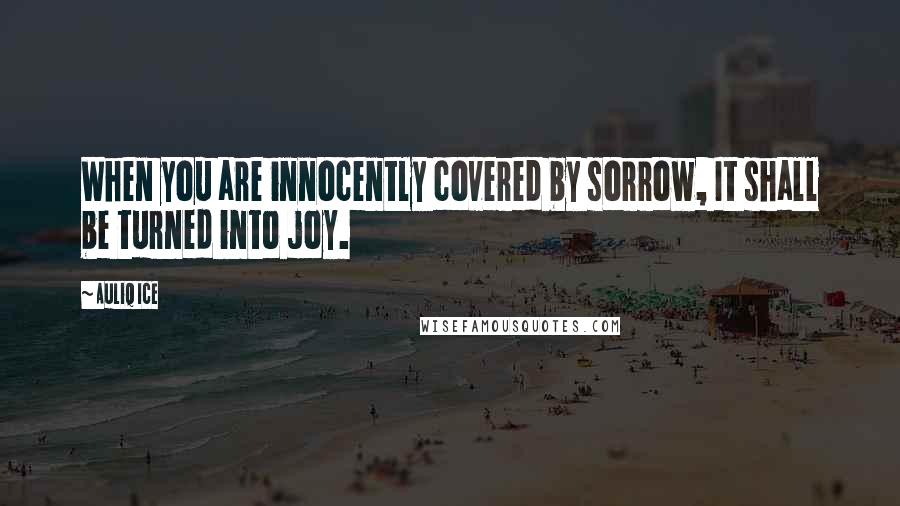 Auliq Ice Quotes: When you are innocently covered by sorrow, It shall be turned into joy.