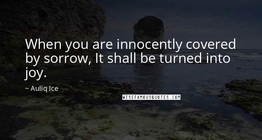 Auliq Ice Quotes: When you are innocently covered by sorrow, It shall be turned into joy.