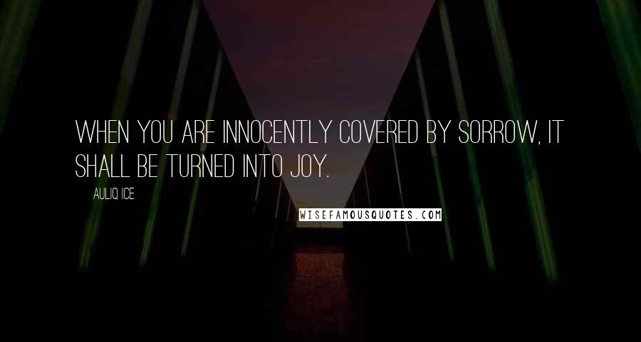 Auliq Ice Quotes: When you are innocently covered by sorrow, It shall be turned into joy.