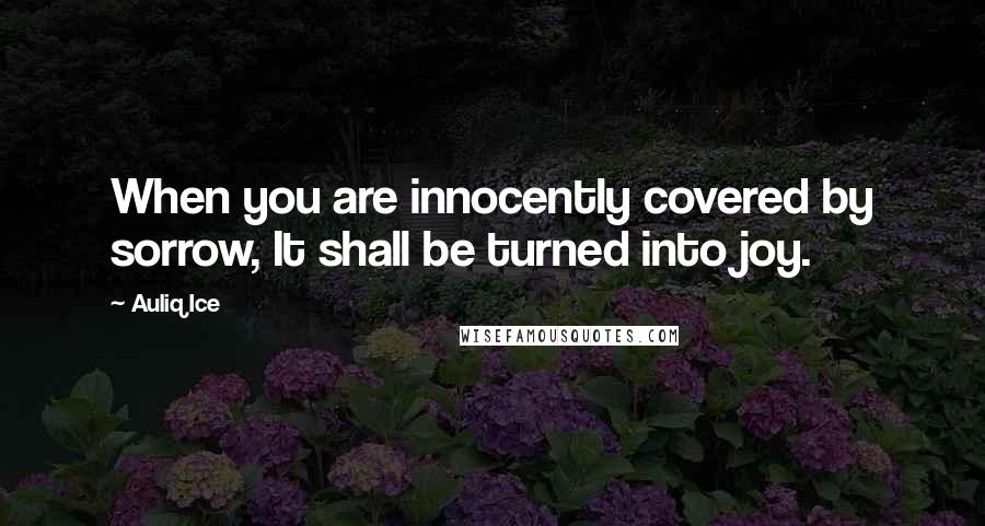 Auliq Ice Quotes: When you are innocently covered by sorrow, It shall be turned into joy.